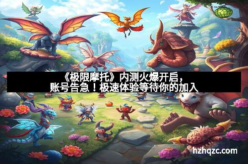 《极限摩托》内测火爆开启，账号告急！极速体验等待你的加入