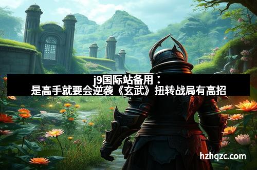 j9国际站备用：是高手就要会逆袭《玄武》扭转战局有高招